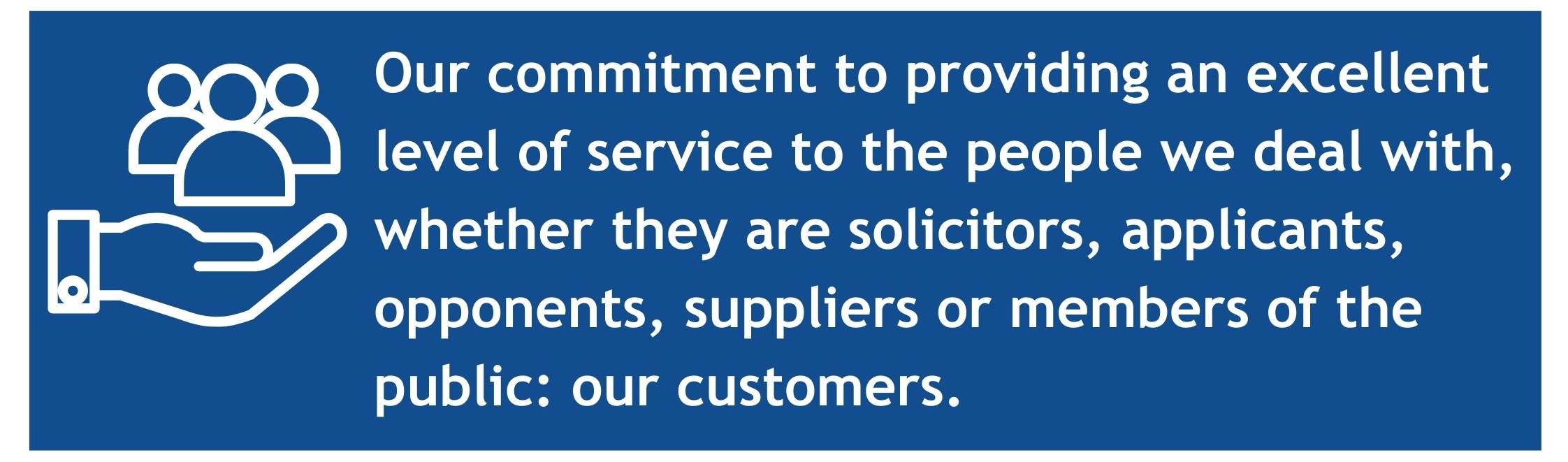 Our commitment to providing an excellent level of service to the people we deal with, whether they are solicitors, applicants, opponents, suppliers or members of the public: our customers